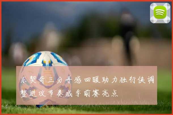 东契奇三分手感回暖助力独行侠调整进攻节奏成季前赛亮点
