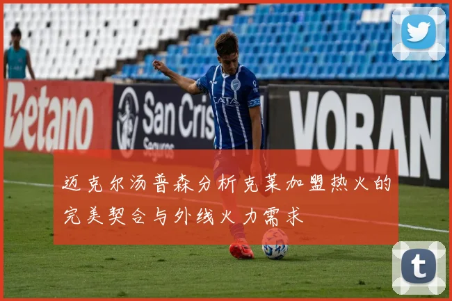 迈克尔汤普森分析克莱加盟热火的完美契合与外线火力需求