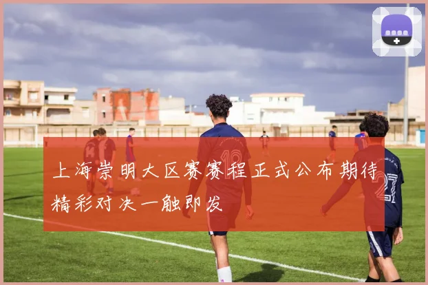 上海崇明大区赛赛程正式公布期待精彩对决一触即发