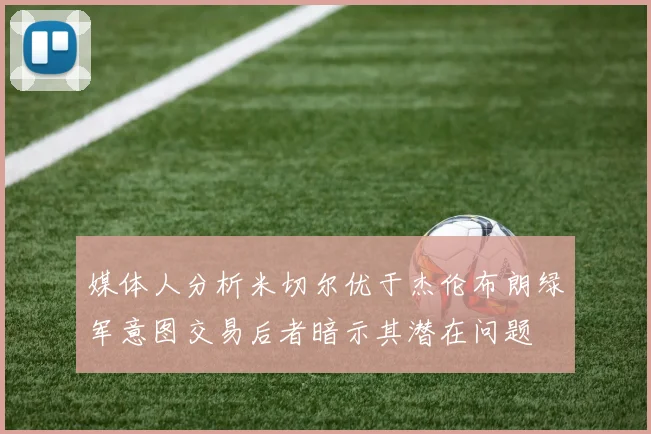 媒体人分析米切尔优于杰伦布朗绿军意图交易后者暗示其潜在问题
