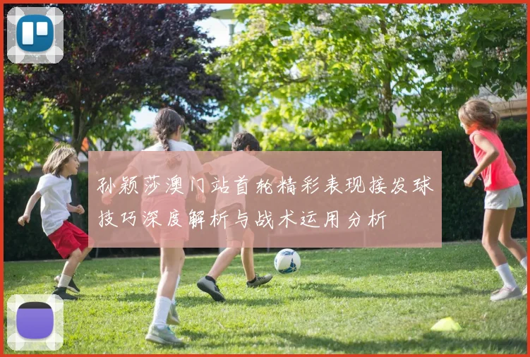 孙颖莎澳门站首轮精彩表现接发球技巧深度解析与战术运用分析