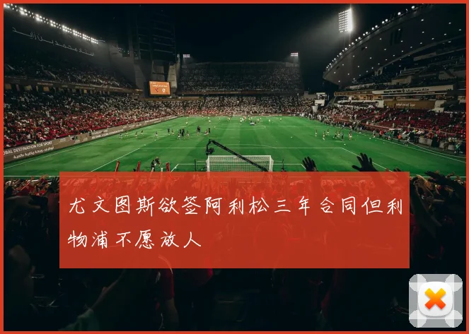 尤文图斯欲签阿利松三年合同但利物浦不愿放人