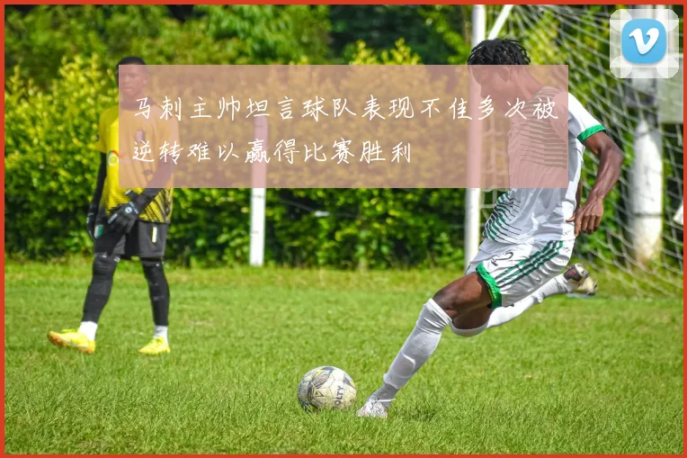 马刺主帅坦言球队表现不佳多次被逆转难以赢得比赛胜利