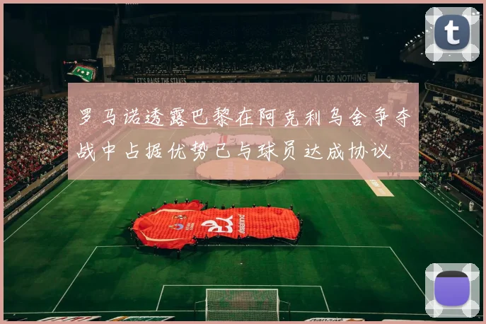 罗马诺透露巴黎在阿克利乌舍争夺战中占据优势已与球员达成协议