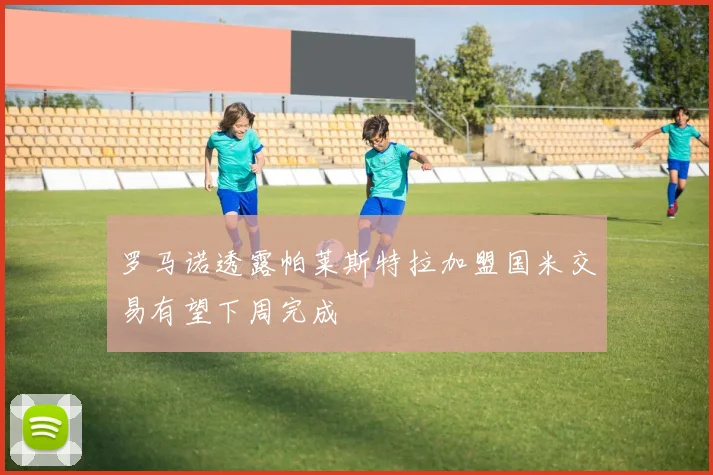 罗马诺透露帕莱斯特拉加盟国米交易有望下周完成