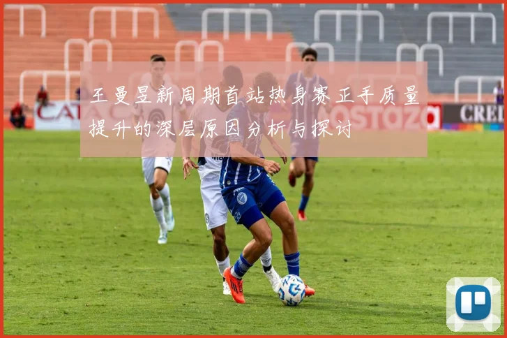 王曼昱新周期首站热身赛正手质量提升的深层原因分析与探讨