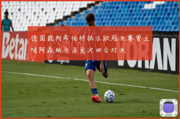 德国裁判希伯特执法欧冠决赛曾主哨阿森纳与马竞次回合对决