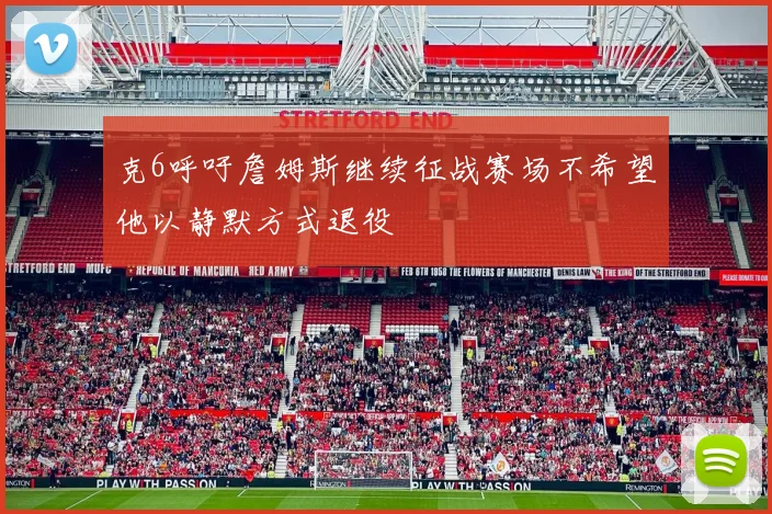 克6呼吁詹姆斯继续征战赛场不希望他以静默方式退役