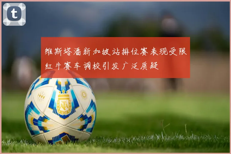 维斯塔潘新加坡站排位赛表现受限红牛赛车调校引发广泛质疑