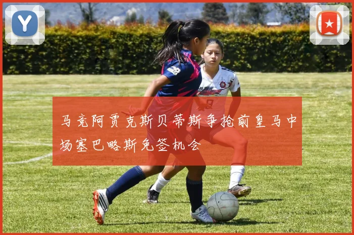 马竞阿贾克斯贝蒂斯争抢前皇马中场塞巴略斯免签机会