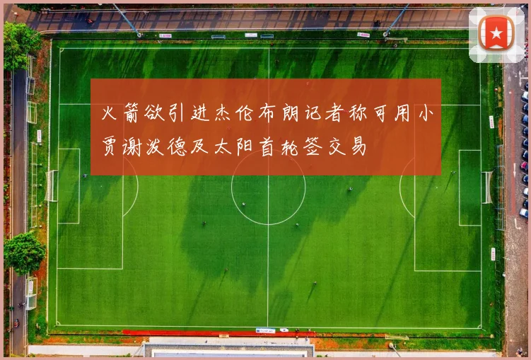 火箭欲引进杰伦布朗记者称可用小贾谢泼德及太阳首轮签交易