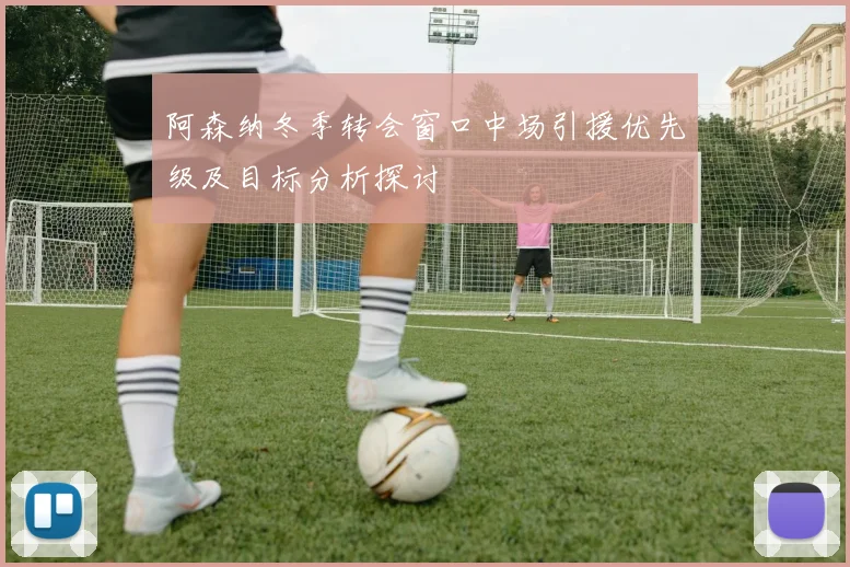 阿森纳冬季转会窗口中场引援优先级及目标分析探讨