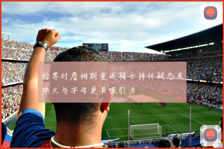 外界对詹姆斯重返骑士持怀疑态度热火与字母更具吸引力