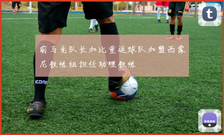 前马竞队长加比重返球队加盟西蒙尼教练组担任助理教练