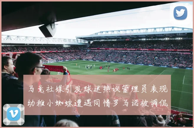 马竞社媒引发球迷热议管理员表现幼稚小蜘蛛遭遇同情罗马诺被调侃