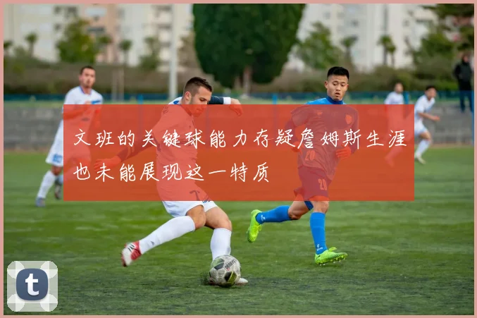 文班的关键球能力存疑詹姆斯生涯也未能展现这一特质