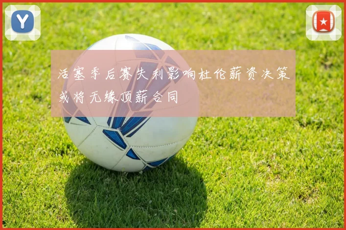 活塞季后赛失利影响杜伦薪资决策或将无缘顶薪合同