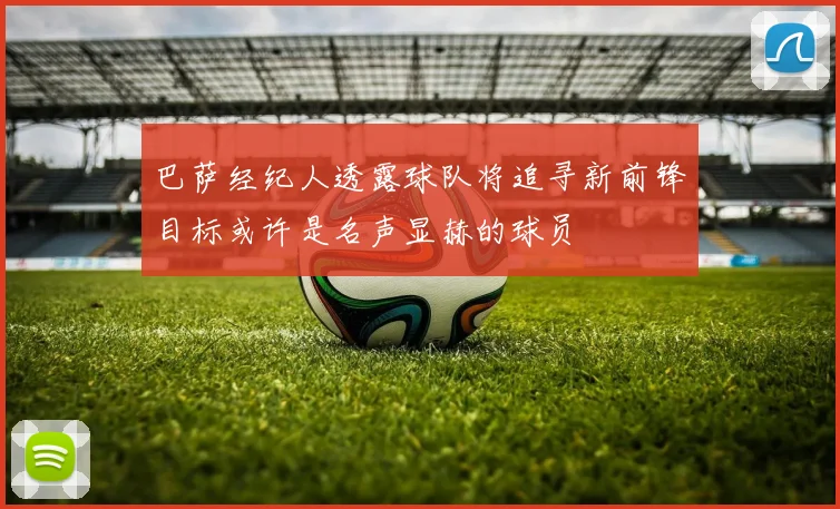 巴萨经纪人透露球队将追寻新前锋目标或许是名声显赫的球员