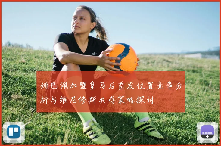 姆巴佩加盟皇马后首发位置竞争分析与维尼修斯共存策略探讨