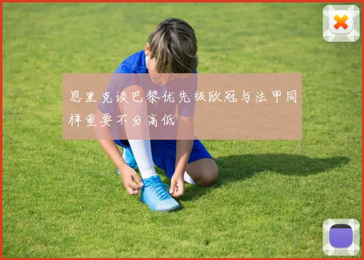 恩里克谈巴黎优先级欧冠与法甲同样重要不分高低