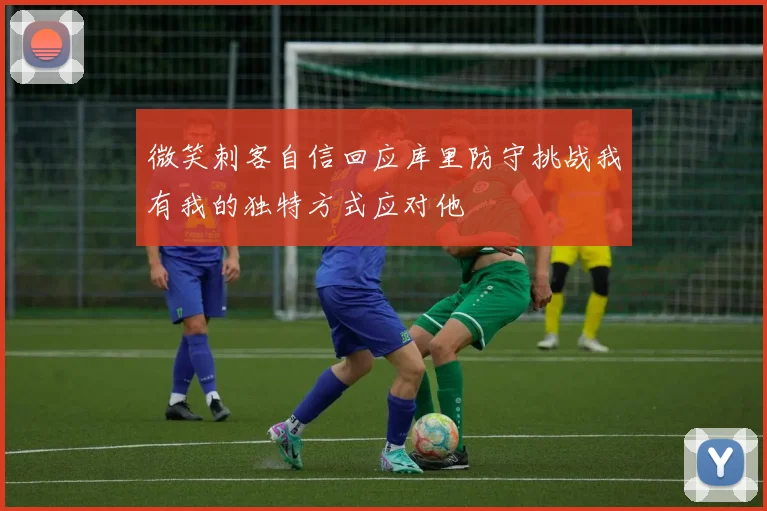 微笑刺客自信回应库里防守挑战我有我的独特方式应对他