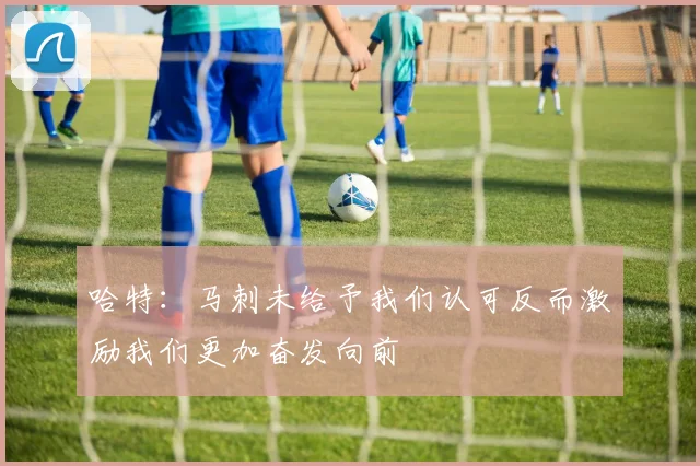 哈特：马刺未给予我们认可反而激励我们更加奋发向前