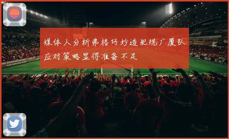 媒体人分析弗格巧妙造犯规广厦队应对策略显得准备不足