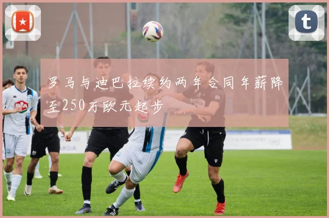 罗马与迪巴拉续约两年合同年薪降至250万欧元起步