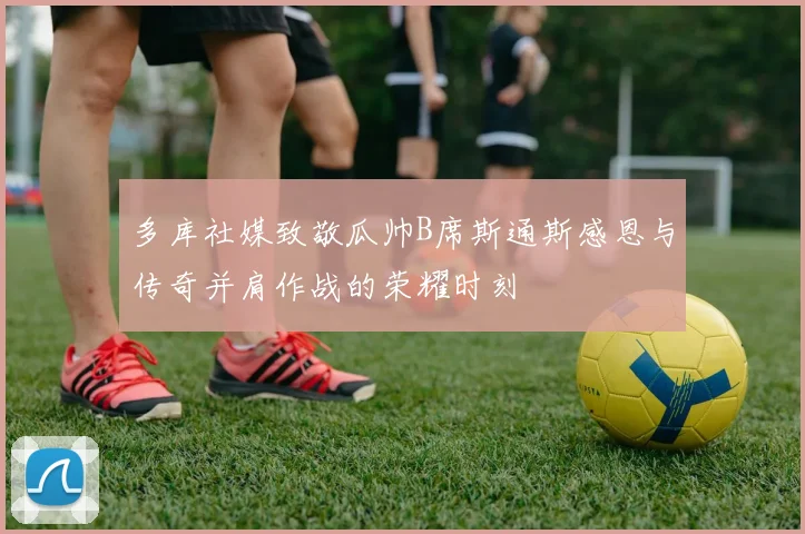 多库社媒致敬瓜帅B席斯通斯感恩与传奇并肩作战的荣耀时刻