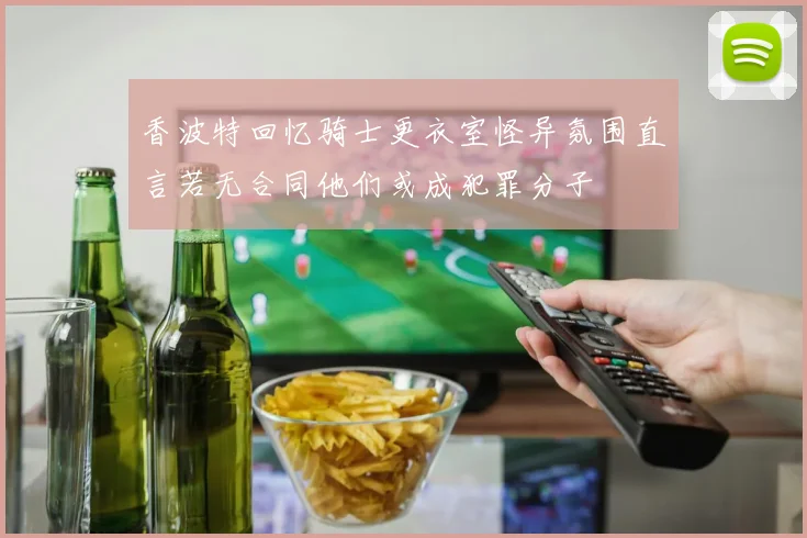 香波特回忆骑士更衣室怪异氛围直言若无合同他们或成犯罪分子