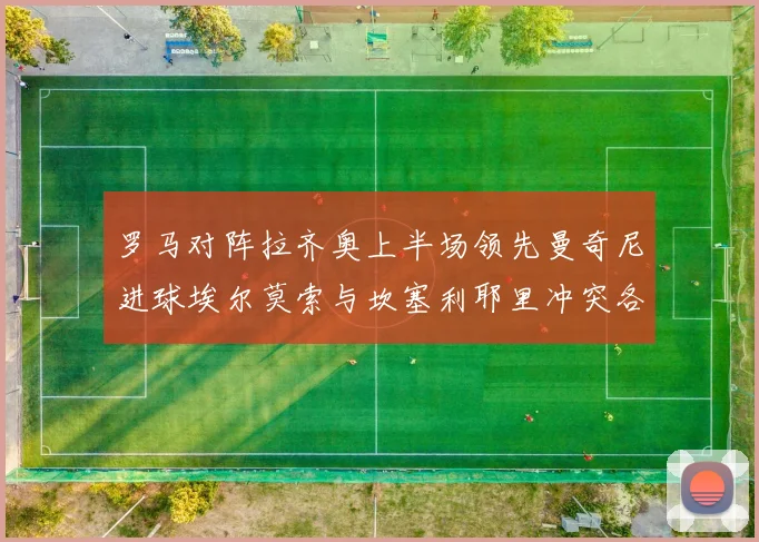 罗马对阵拉齐奥上半场领先曼奇尼进球埃尔莫索与坎塞利耶里冲突各领黄牌