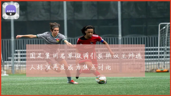 国足集训名单微调引发热议主帅选人标准再度成为焦点讨论