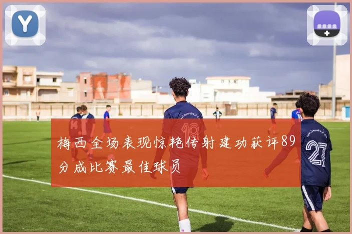梅西全场表现惊艳传射建功获评89分成比赛最佳球员