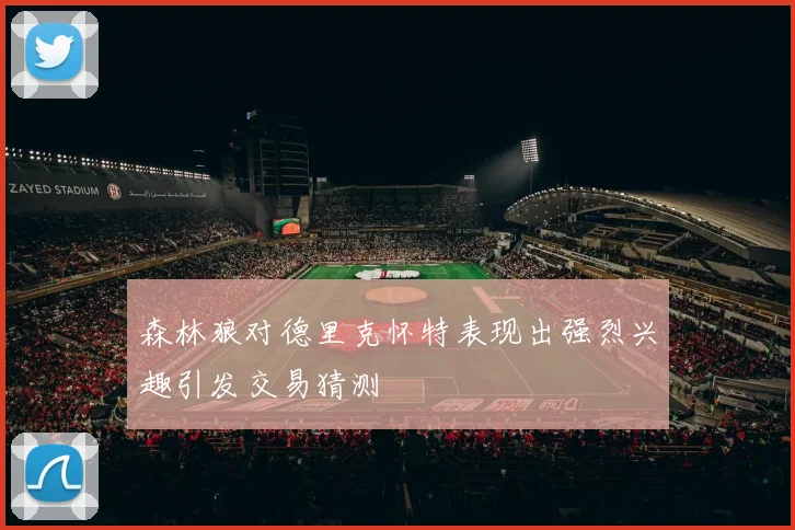 森林狼对德里克怀特表现出强烈兴趣引发交易猜测